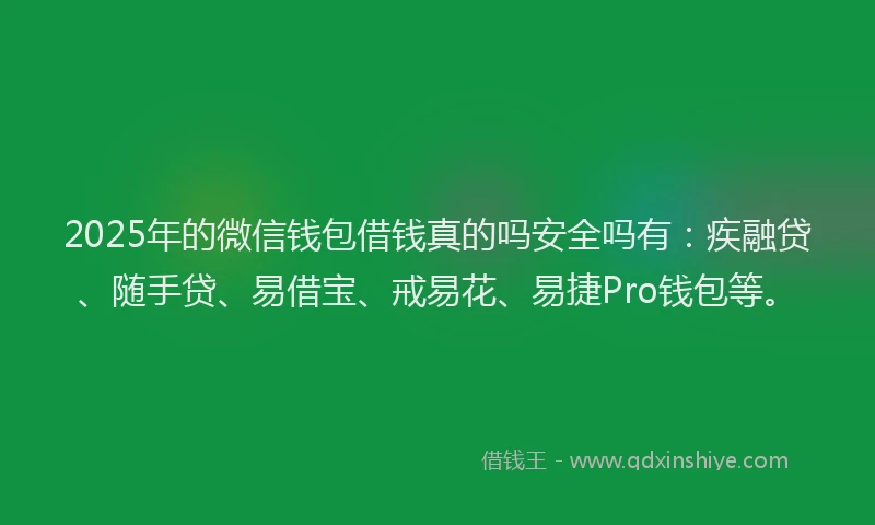 2025年的微信钱包借钱真的吗安全吗有：疾融贷、随手贷、易借宝、戒易花、易捷Pro钱包等。