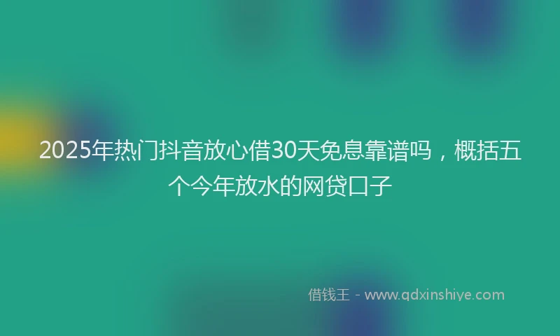 2025年热门抖音放心借30天免息靠谱吗，概括五个今年放水的网贷口子