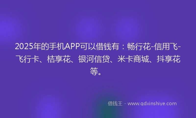 2025年的手机APP可以借钱有：畅行花-信用飞-飞行卡、桔享花、银河信贷、米卡商城、抖享花等。