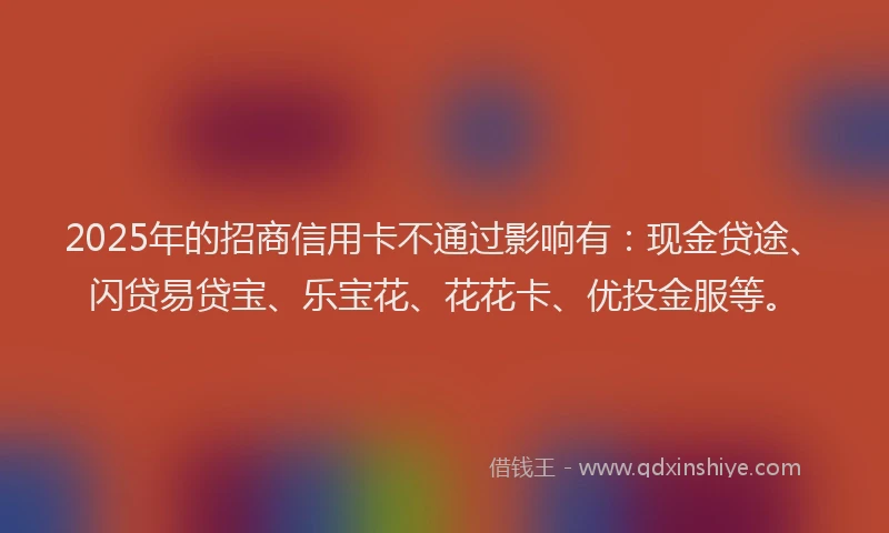 2025年的招商信用卡不通过影响有：现金贷途、闪贷易贷宝、乐宝花、花花卡、优投金服等。