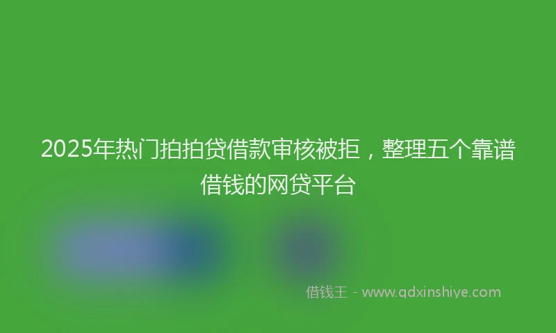 2025年热门拍拍贷借款审核被拒，整理五个靠谱借钱的网贷平台