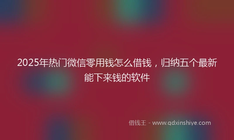2025年热门微信零用钱怎么借钱，归纳五个最新能下来钱的软件