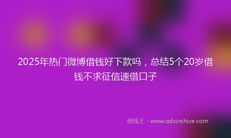 2025年热门微博借钱好下款吗，总结5个20岁借钱不求征信速借口子