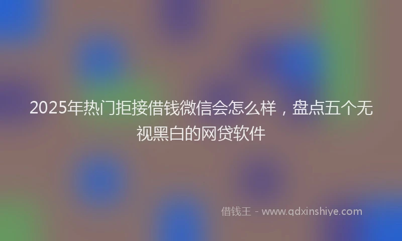 2025年热门拒接借钱微信会怎么样，盘点五个无视黑白的网贷软件