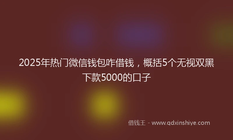 2025年热门微信钱包咋借钱，概括5个无视双黑下款5000的口子