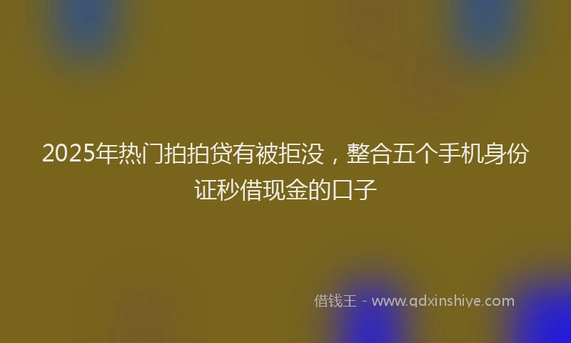 2025年热门拍拍贷有被拒没，整合五个手机身份证秒借现金的口子