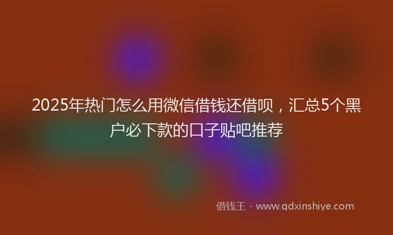 2025年热门怎么用微信借钱还借呗，汇总5个黑户必下款的口子贴吧推荐