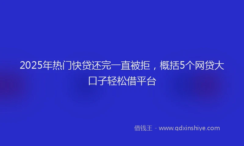 2025年热门快贷还完一直被拒，概括5个网贷大口子轻松借平台