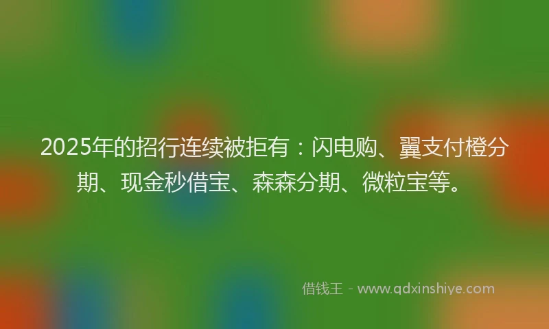 2025年的招行连续被拒有：闪电购、翼支付橙分期、现金秒借宝、森森分期、微粒宝等。