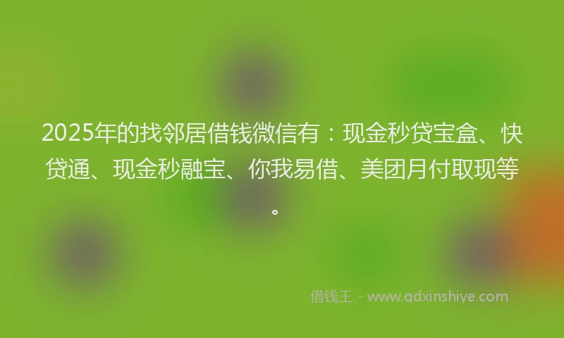2025年的找邻居借钱微信有：现金秒贷宝盒、快贷通、现金秒融宝、你我易借、美团月付取现等。