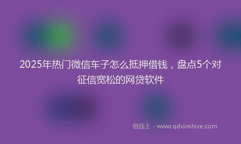 2025年热门微信车子怎么抵押借钱，盘点5个对征信宽松的网贷软件