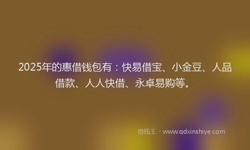 2025年的惠借钱包有：快易借宝、小金豆、人品借款、人人快借、永卓易购等。
