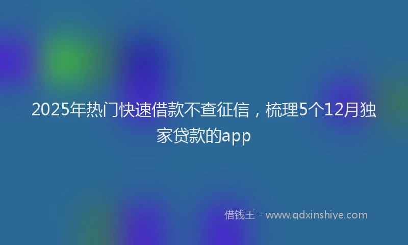 2025年热门快速借款不查征信，梳理5个12月独家贷款的app