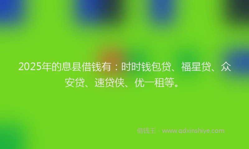 2025年的息县借钱有：时时钱包贷、福星贷、众安贷、速贷侠、优一租等。