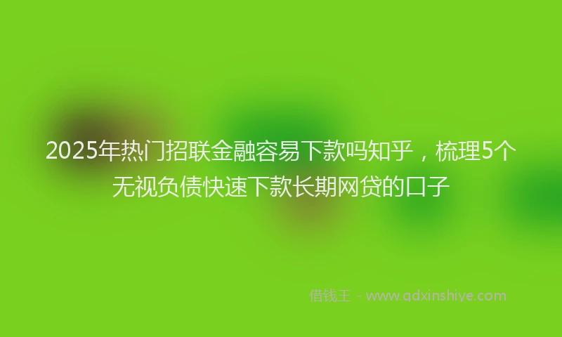 2025年热门招联金融容易下款吗知乎，梳理5个无视负债快速下款长期网贷的口子