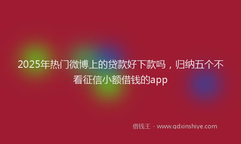 2025年热门微博上的贷款好下款吗，归纳五个不看征信小额借钱的app