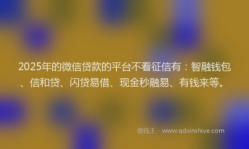2025年的微信贷款的平台不看征信有：智融钱包、信和贷、闪贷易借、现金秒融易、有钱来等。