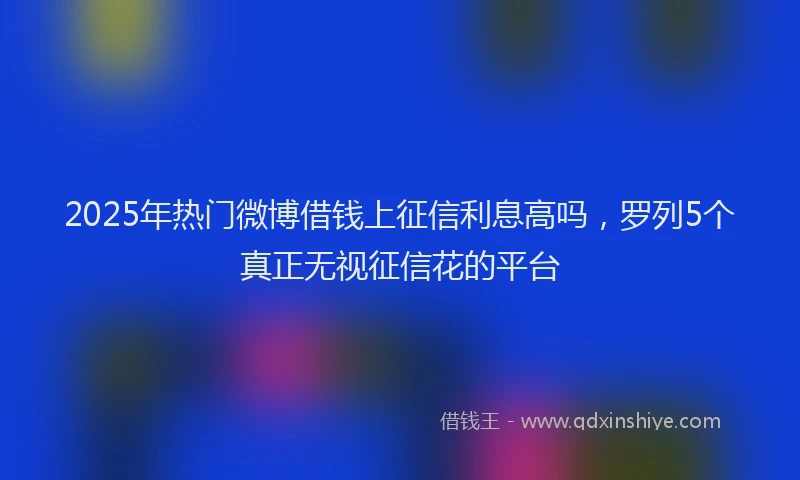 2025年热门微博借钱上征信利息高吗，罗列5个真正无视征信花的平台