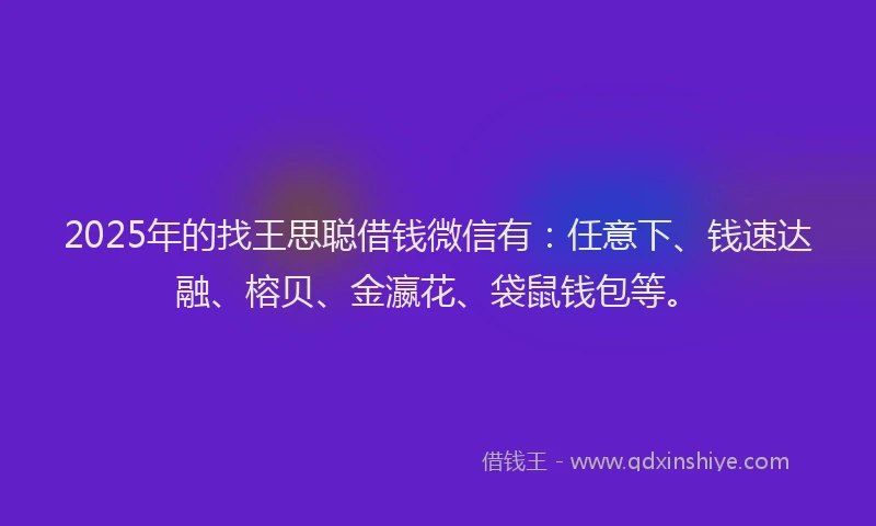 2025年的找王思聪借钱微信有：任意下、钱速达融、榕贝、金瀛花、袋鼠钱包等。