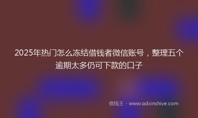 2025年热门怎么冻结借钱者微信账号，整理五个逾期太多仍可下款的口子