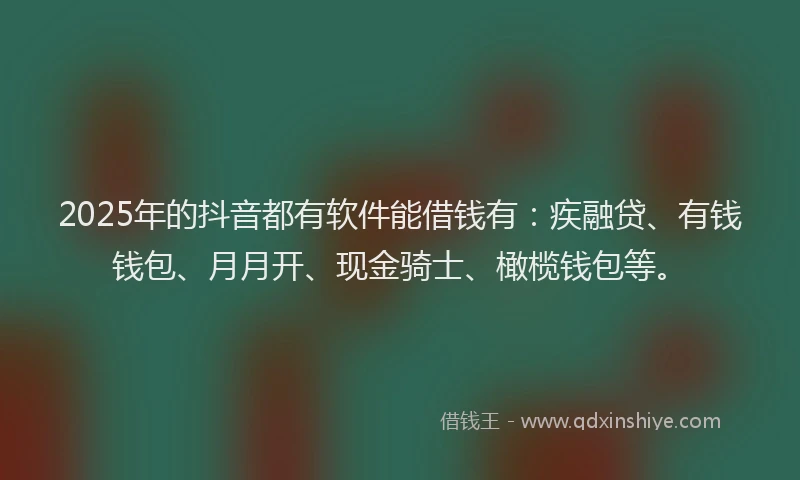 2025年的抖音都有软件能借钱有：疾融贷、有钱钱包、月月开、现金骑士、橄榄钱包等。