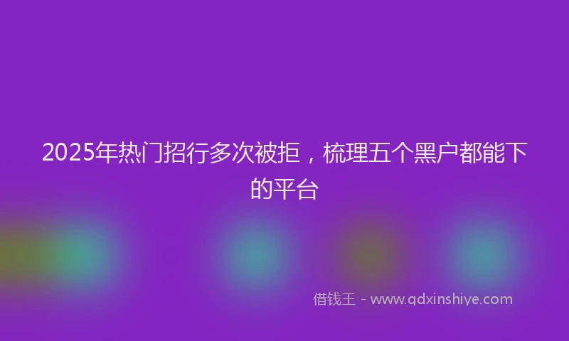 2025年热门招行多次被拒，梳理五个黑户都能下的平台