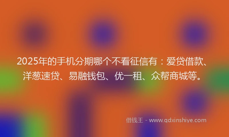 2025年的手机分期哪个不看征信有：爱贷借款、洋葱速贷、易融钱包、优一租、众帮商城等。