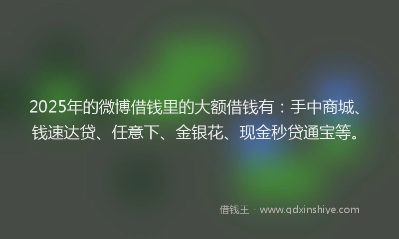 2025年的微博借钱里的大额借钱有：手中商城、钱速达贷、任意下、金银花、现金秒贷通宝等。