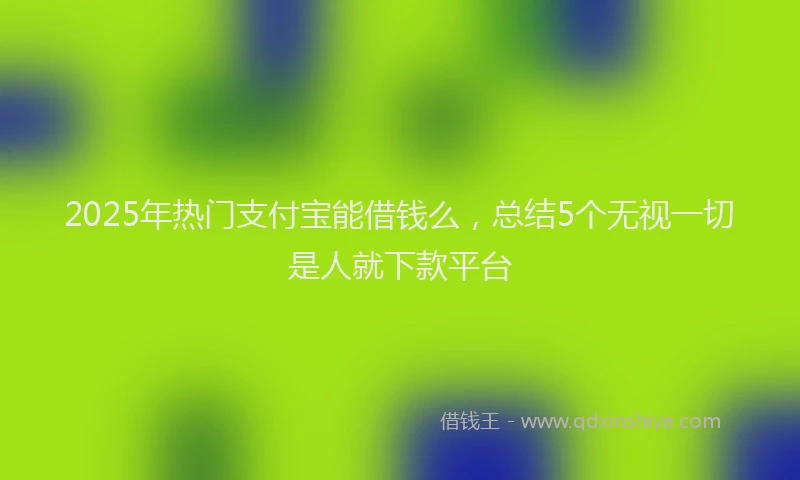 2025年热门支付宝能借钱么，总结5个无视一切是人就下款平台