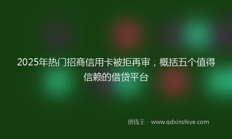 2025年热门招商信用卡被拒再审，概括五个值得信赖的借贷平台