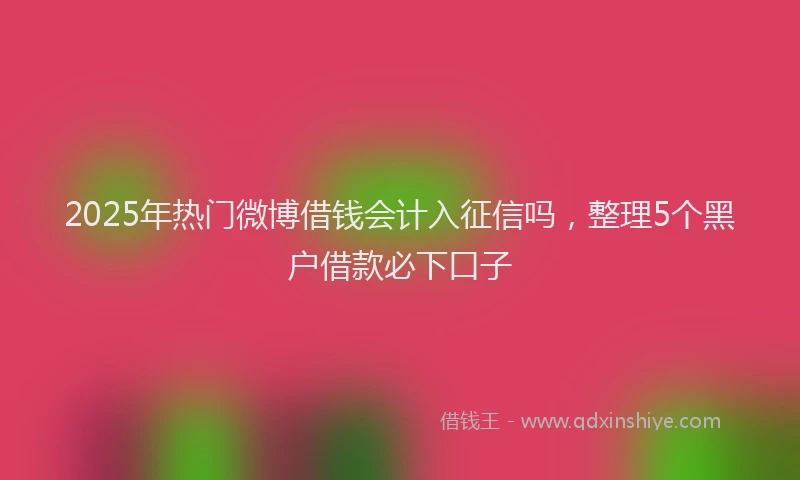 2025年热门微博借钱会计入征信吗，整理5个黑户借款必下口子