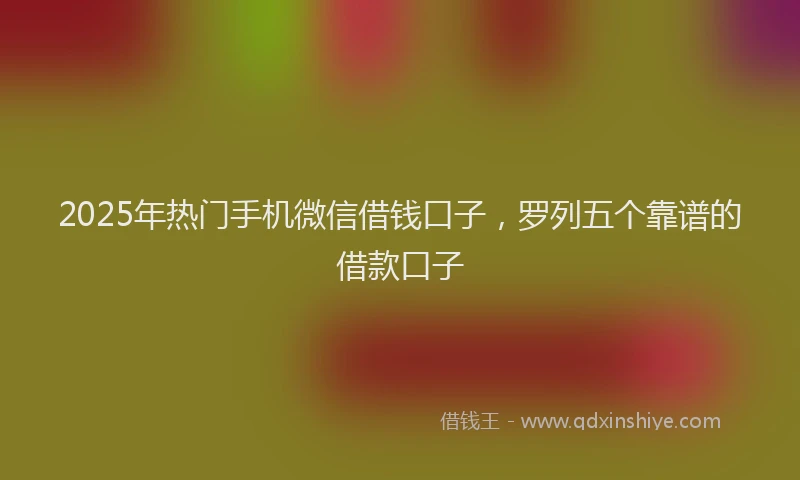 2025年热门手机微信借钱口子，罗列五个靠谱的借款口子