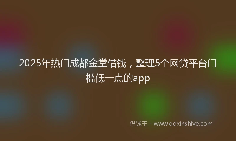 2025年热门成都金堂借钱，整理5个网贷平台门槛低一点的app