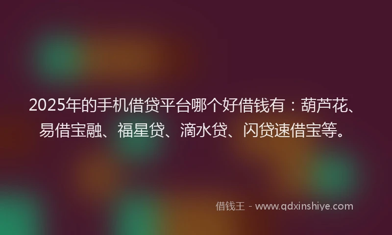 2025年的手机借贷平台哪个好借钱有：葫芦花、易借宝融、福星贷、滴水贷、闪贷速借宝等。