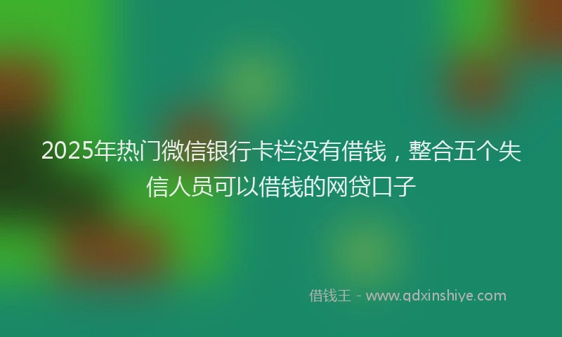 2025年热门微信银行卡栏没有借钱，整合五个失信人员可以借钱的网贷口子