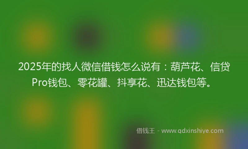 2025年的找人微信借钱怎么说有：葫芦花、信贷Pro钱包、零花罐、抖享花、迅达钱包等。