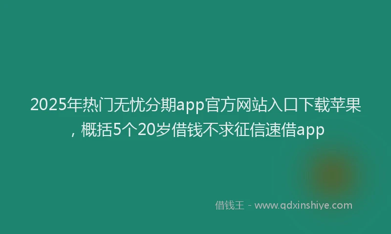 2025年热门无忧分期app官方网站入口下载苹果，概括5个20岁借钱不求征信速借app