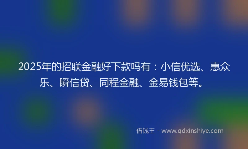 2025年的招联金融好下款吗有：小信优选、惠众乐、瞬信贷、同程金融、金易钱包等。