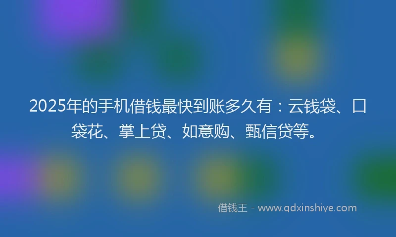 2025年的手机借钱最快到账多久有：云钱袋、口袋花、掌上贷、如意购、甄信贷等。