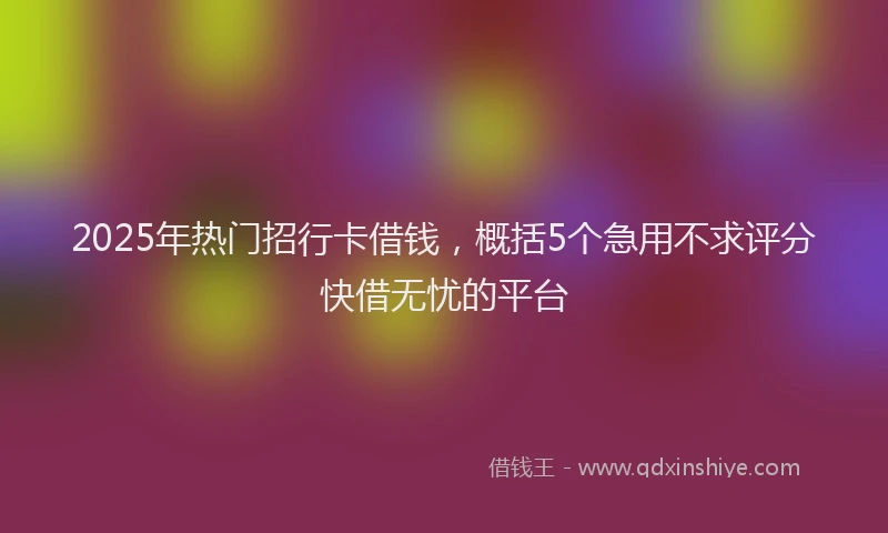 2025年热门招行卡借钱，概括5个急用不求评分快借无忧的平台
