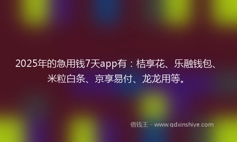 2025年的急用钱7天app有：桔享花、乐融钱包、米粒白条、京享易付、龙龙用等。