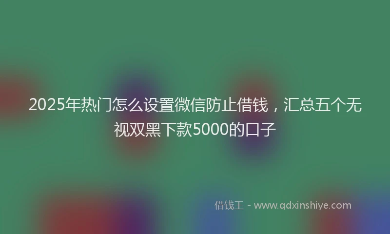 2025年热门怎么设置微信防止借钱，汇总五个无视双黑下款5000的口子