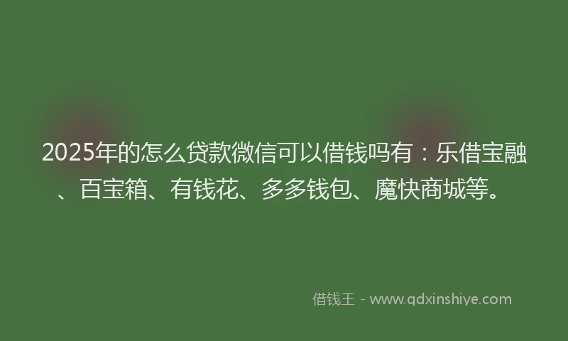 2025年的怎么贷款微信可以借钱吗有：乐借宝融、百宝箱、有钱花、多多钱包、魔快商城等。