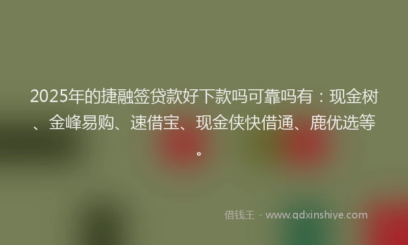2025年的捷融签贷款好下款吗可靠吗有：现金树、金峰易购、速借宝、现金侠快借通、鹿优选等。
