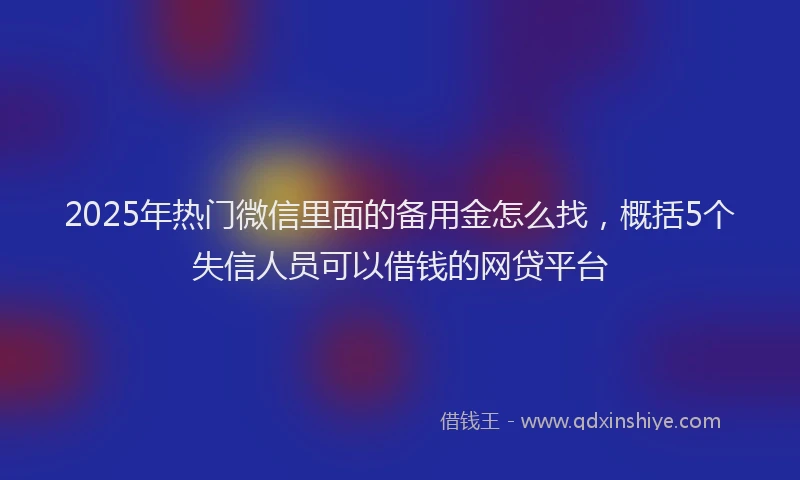2025年热门微信里面的备用金怎么找，概括5个失信人员可以借钱的网贷平台
