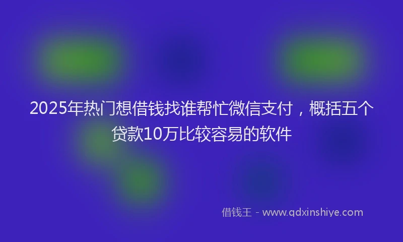 2025年热门想借钱找谁帮忙微信支付，概括五个贷款10万比较容易的软件