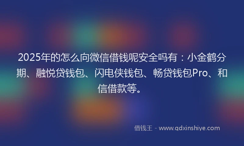 2025年的怎么向微信借钱呢安全吗有：小金鹤分期、融悦贷钱包、闪电侠钱包、畅贷钱包Pro、和信借款等。