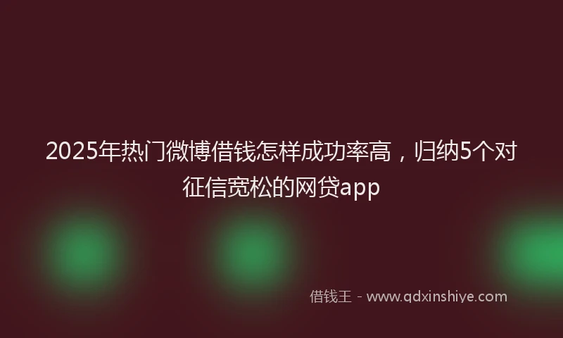 2025年热门微博借钱怎样成功率高，归纳5个对征信宽松的网贷app