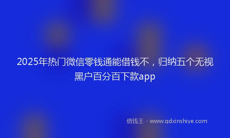 2025年热门微信零钱通能借钱不，归纳五个无视黑户百分百下款app