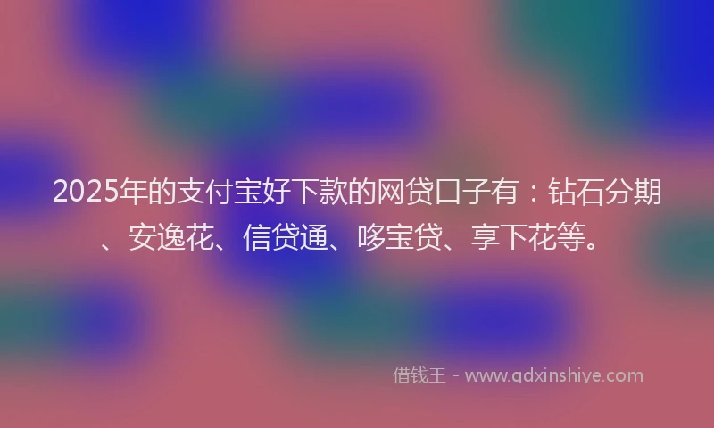 2025年的支付宝好下款的网贷口子有：钻石分期、安逸花、信贷通、哆宝贷、享下花等。